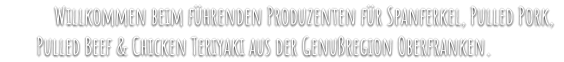 Willkommen beim führenden Produzenten für Spanferkel, Pulled Pork,        Pulled Beef & Chicken Teriyaki aus der Genußregion Oberfranken.